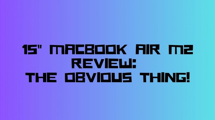 15" MacBook Air M2 Review: The Obvious Thing!