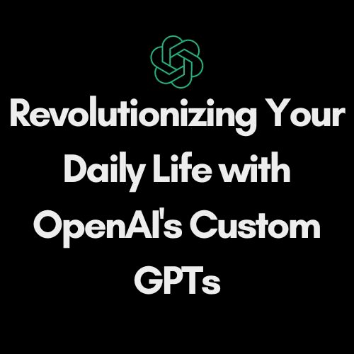 Revolutionizing Your Daily Life with OpenAI's Custom GPTs